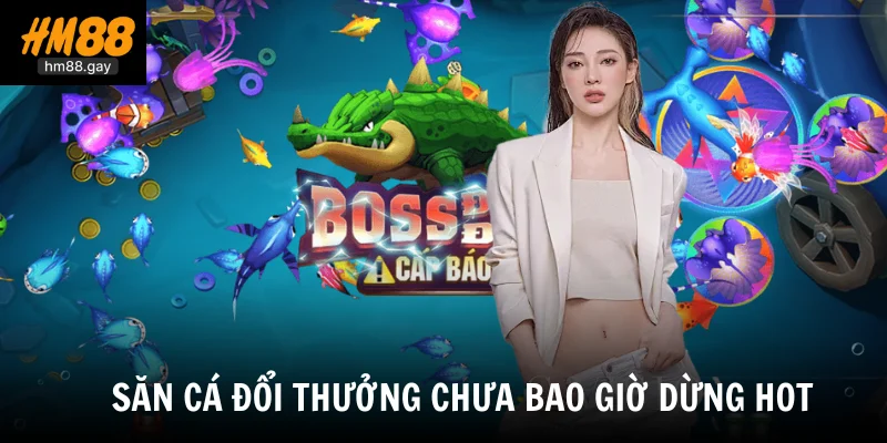 Săn cá đổi thưởng chưa bao giờ dừng hot